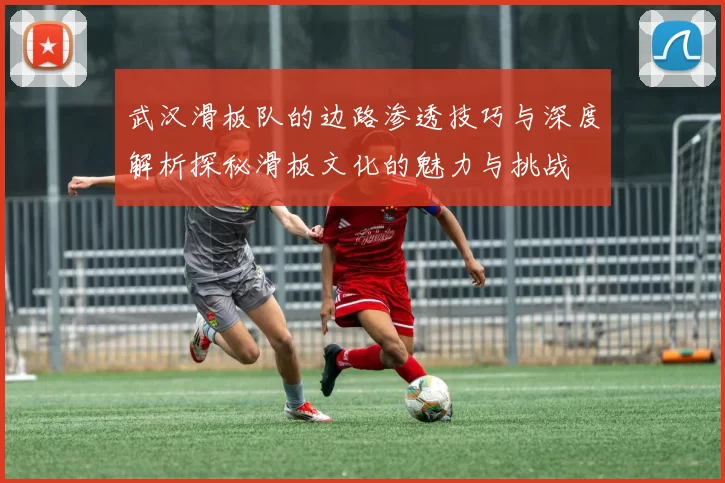 武汉滑板队的边路渗透技巧与深度解析探秘滑板文化的魅力与挑战