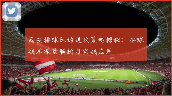 西安排球队的进攻策略揭秘：排球战术深度解析与实战应用
