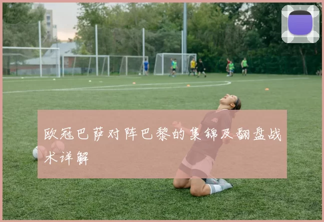 欧冠巴萨对阵巴黎的集锦及翻盘战术详解
