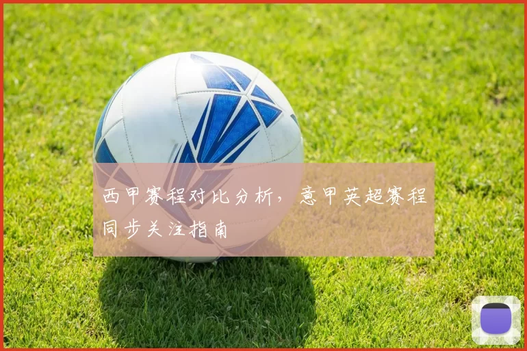 西甲赛程对比分析，意甲英超赛程同步关注指南