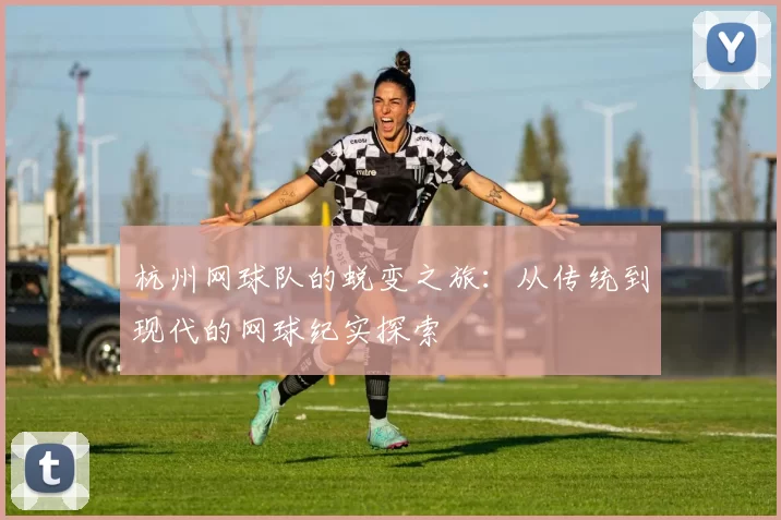 杭州网球队的蜕变之旅：从传统到现代的网球纪实探索