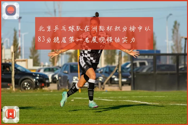 北京乒乓球队在洲际杯积分榜中以83分稳居第一名展现强劲实力