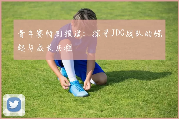 青年赛特别报道：探寻JDG战队的崛起与成长历程