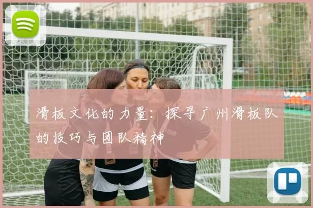 滑板文化的力量：探寻广州滑板队的技巧与团队精神