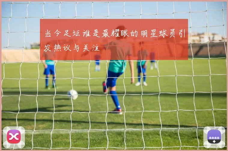 当今足坛谁是最耀眼的明星球员引发热议与关注