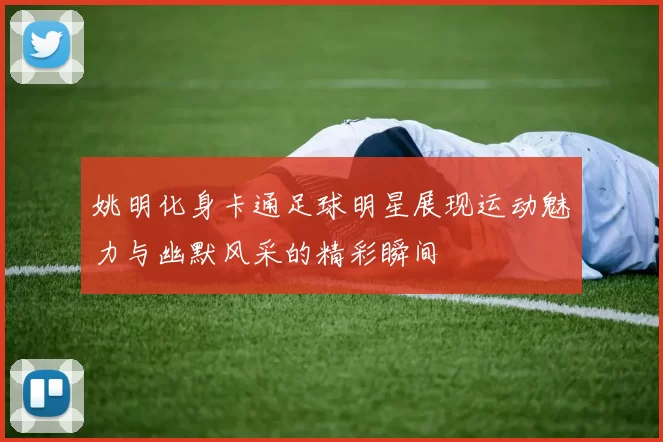 姚明化身卡通足球明星展现运动魅力与幽默风采的精彩瞬间