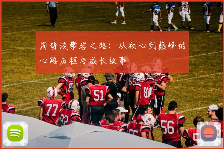 周静谈攀岩之路：从初心到巅峰的心路历程与成长故事