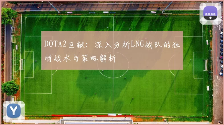 DOTA2巨献：深入分析LNG战队的独特战术与策略解析