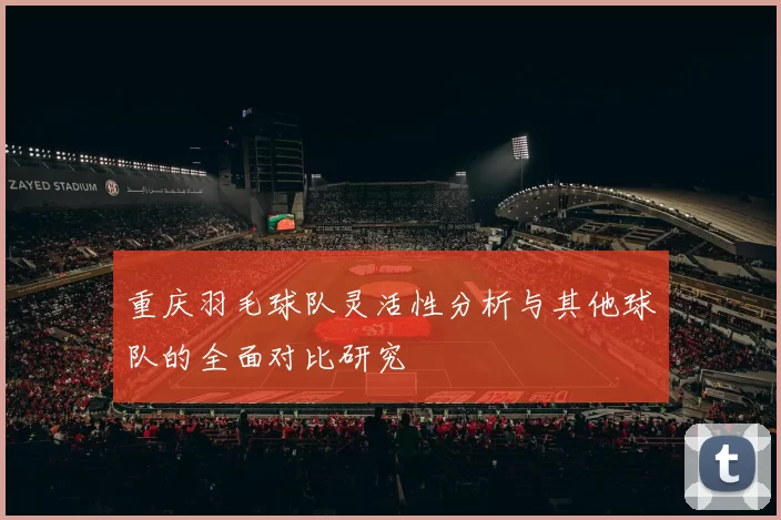 重庆羽毛球队灵活性分析与其他球队的全面对比研究
