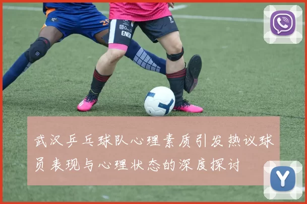 武汉乒乓球队心理素质引发热议球员表现与心理状态的深度探讨