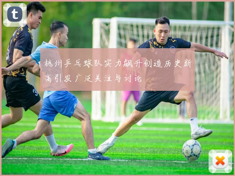 杭州乒乓球队实力飙升创造历史新高引发广泛关注与讨论