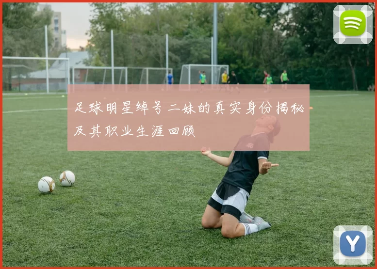 足球明星绰号二妹的真实身份揭秘及其职业生涯回顾