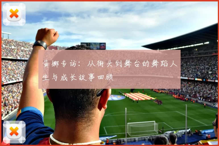黄娜专访：从街头到舞台的舞蹈人生与成长故事回顾