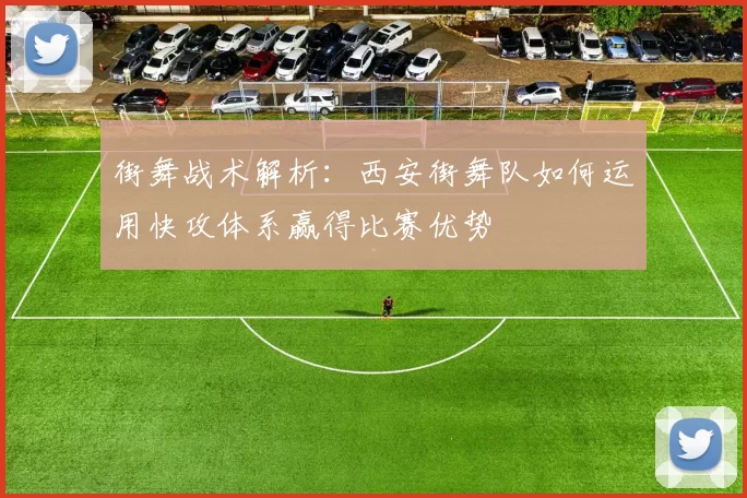 街舞战术解析：西安街舞队如何运用快攻体系赢得比赛优势