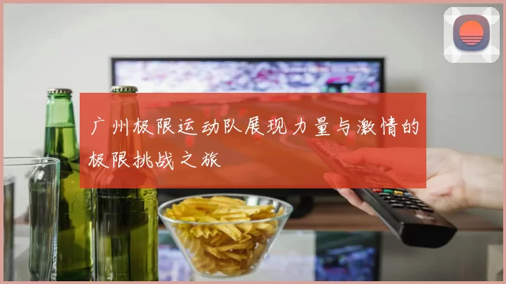 广州极限运动队展现力量与激情的极限挑战之旅