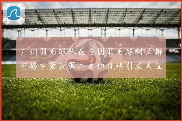 广州羽毛球队在全国羽毛球耐力排行榜中荣获第二名的佳绩引发关注