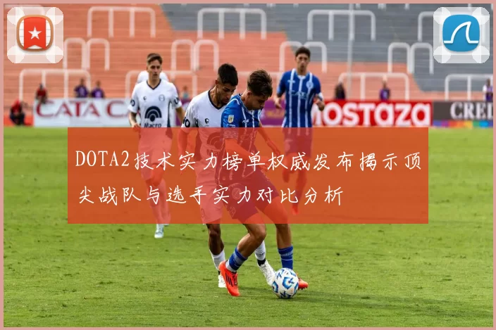 DOTA2技术实力榜单权威发布揭示顶尖战队与选手实力对比分析