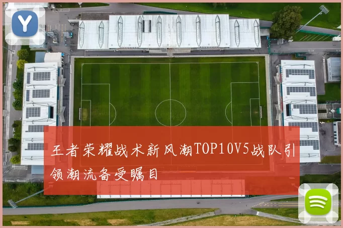 王者荣耀战术新风潮TOP10V5战队引领潮流备受瞩目