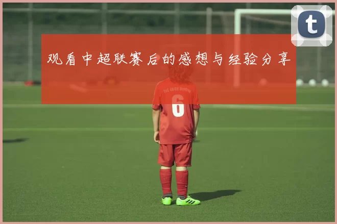 观看中超联赛后的感想与经验分享