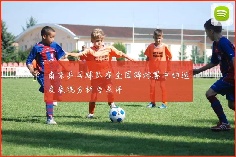 南京乒乓球队在全国锦标赛中的速度表现分析与点评