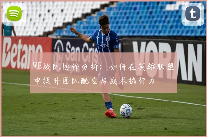 WE战队协作分析：如何在英雄联盟中提升团队配合与战术执行力