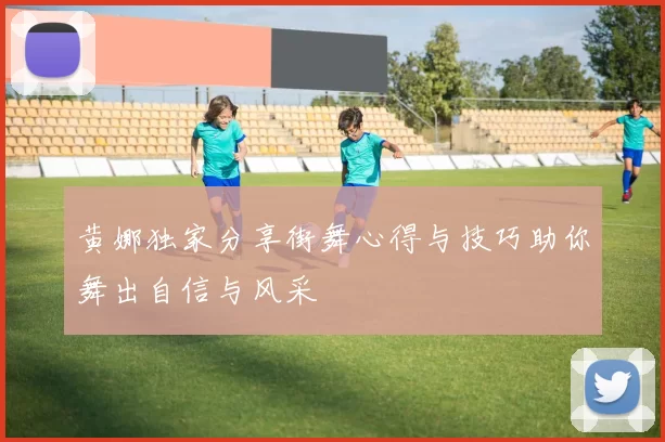 黄娜独家分享街舞心得与技巧助你舞出自信与风采
