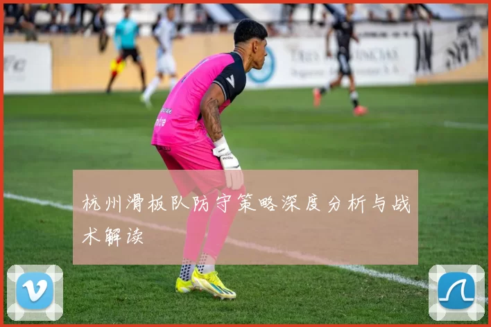 杭州滑板队防守策略深度分析与战术解读