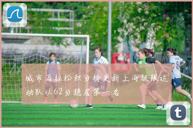 城市马拉松积分榜更新上海极限运动队以62分稳居第一名