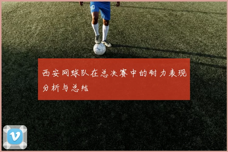 西安网球队在总决赛中的耐力表现分析与总结