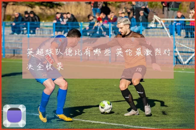 英超球队德比有哪些 英伦最激烈对决全收录