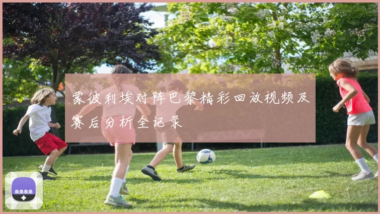 蒙彼利埃对阵巴黎精彩回放视频及赛后分析全记录