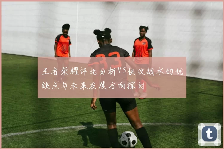 王者荣耀评论分析V5快攻战术的优缺点与未来发展方向探讨