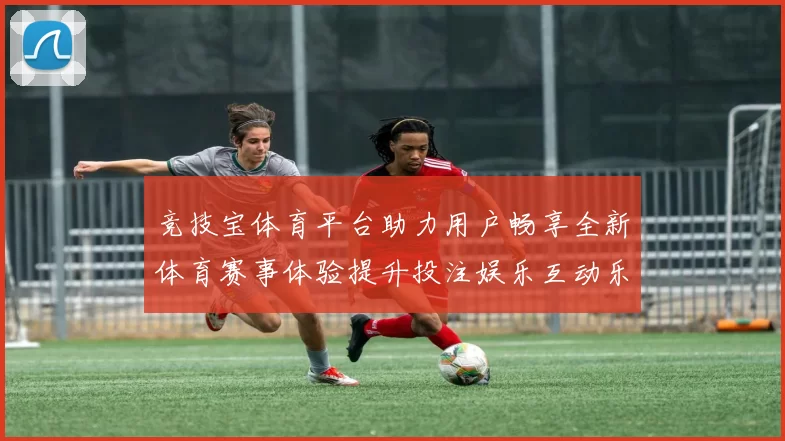 竞技宝体育平台助力用户畅享全新体育赛事体验提升投注娱乐互动乐趣