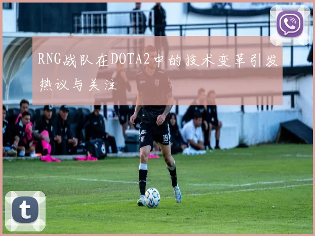RNG战队在DOTA2中的技术变革引发热议与关注