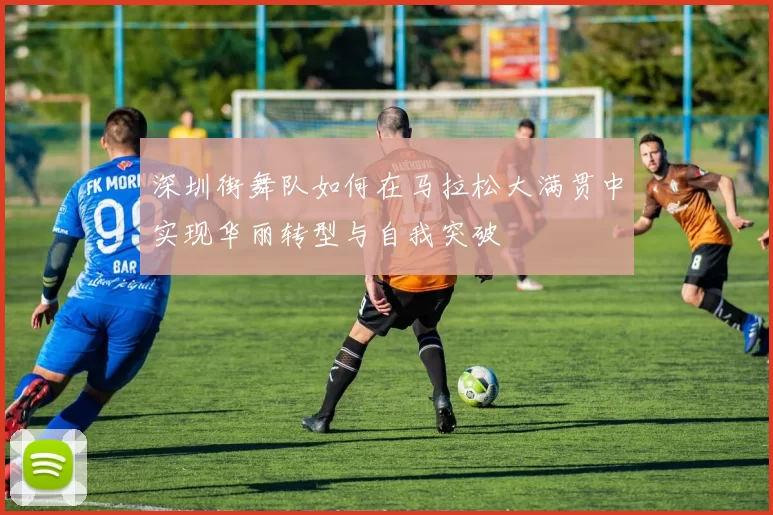 深圳街舞队如何在马拉松大满贯中实现华丽转型与自我突破