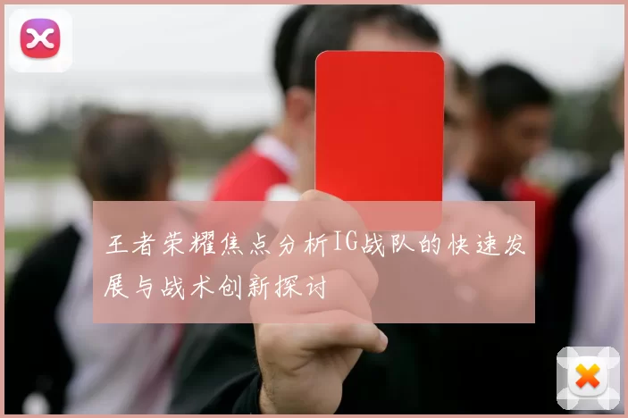 王者荣耀焦点分析IG战队的快速发展与战术创新探讨