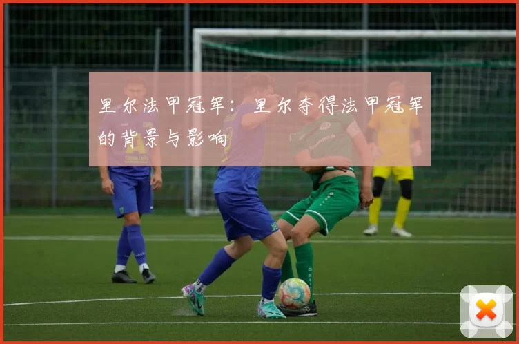 里尔法甲冠军：里尔夺得法甲冠军的背景与影响