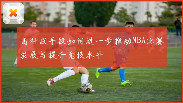 高科技手段如何进一步推动NBA比赛发展与提升竞技水平