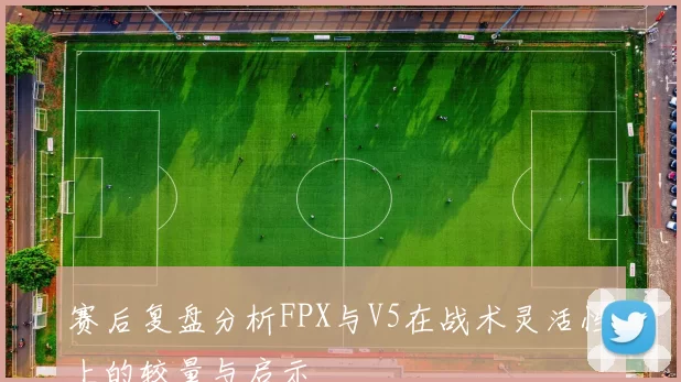 赛后复盘分析FPX与V5在战术灵活性上的较量与启示