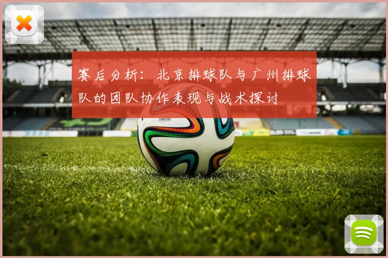 赛后分析：北京排球队与广州排球队的团队协作表现与战术探讨