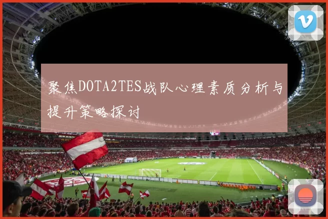 聚焦DOTA2TES战队心理素质分析与提升策略探讨
