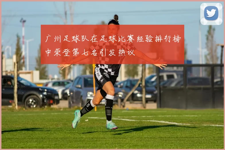 广州足球队在足球比赛经验排行榜中荣登第七名引发热议