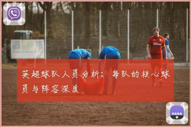 英超球队人员分析：每队的核心球员与阵容深度