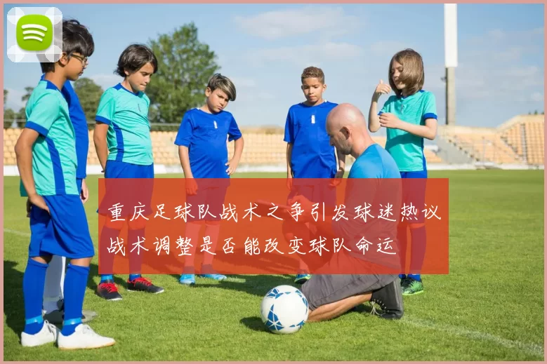 重庆足球队战术之争引发球迷热议战术调整是否能改变球队命运