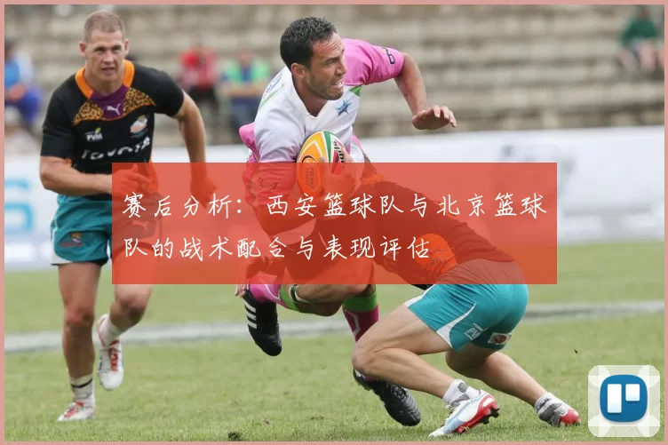 赛后分析：西安篮球队与北京篮球队的战术配合与表现评估