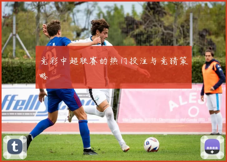 竞彩中超联赛的热门投注与竞猜策略