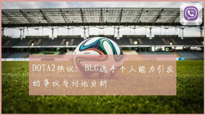 DOTA2热议：BLG选手个人能力引发的争议与讨论分析