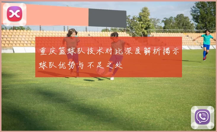 重庆篮球队技术对比深度解析揭示球队优势与不足之处