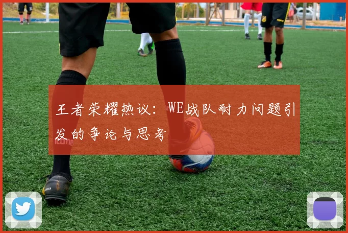 王者荣耀热议：WE战队耐力问题引发的争论与思考