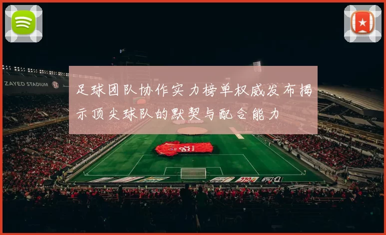 足球团队协作实力榜单权威发布揭示顶尖球队的默契与配合能力